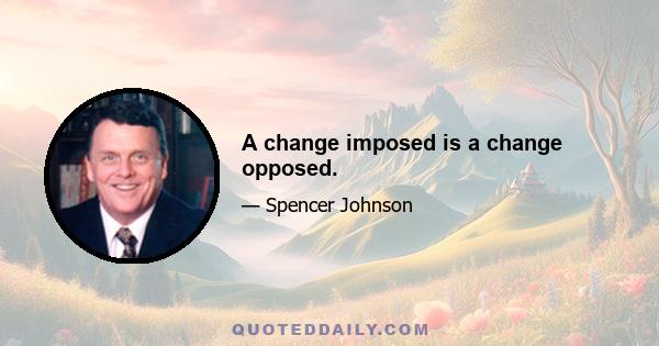 A change imposed is a change opposed.