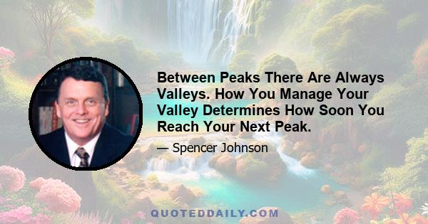 Between Peaks There Are Always Valleys. How You Manage Your Valley Determines How Soon You Reach Your Next Peak.