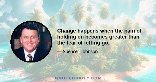 Change happens when the pain of holding on becomes greater than the fear of letting go.