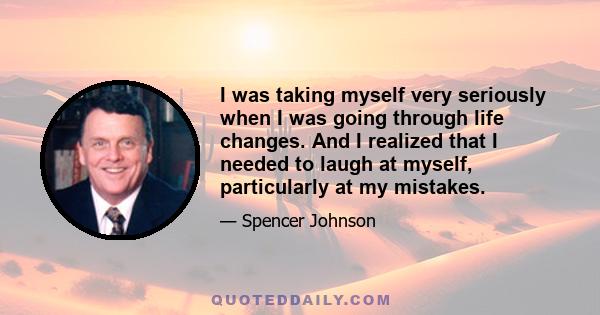 I was taking myself very seriously when I was going through life changes. And I realized that I needed to laugh at myself, particularly at my mistakes.