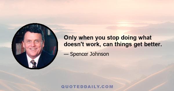 Only when you stop doing what doesn't work, can things get better.