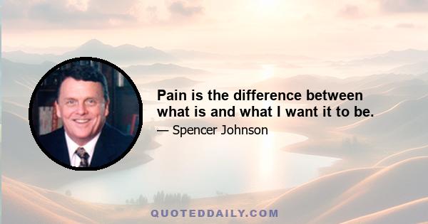 Pain is the difference between what is and what I want it to be.