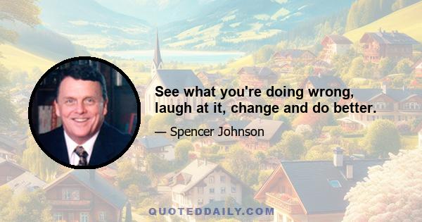 See what you're doing wrong, laugh at it, change and do better.