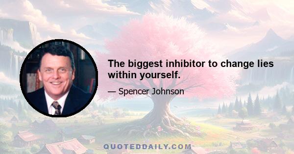 The biggest inhibitor to change lies within yourself.