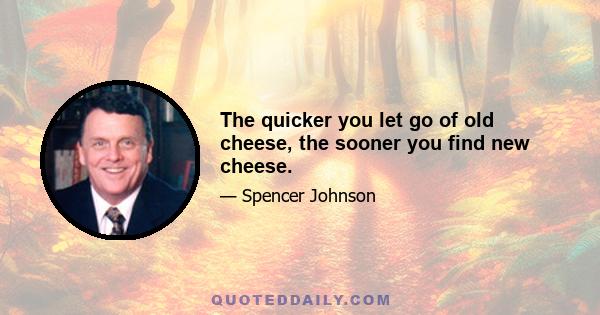 The quicker you let go of old cheese, the sooner you find new cheese.