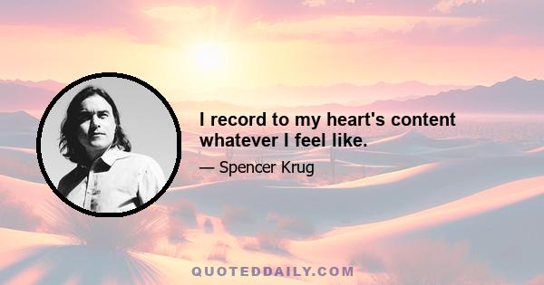 I record to my heart's content whatever I feel like.