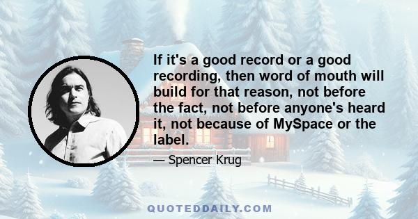 If it's a good record or a good recording, then word of mouth will build for that reason, not before the fact, not before anyone's heard it, not because of MySpace or the label.