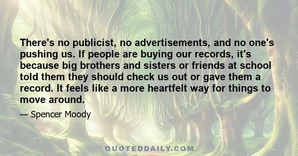 There's no publicist, no advertisements, and no one's pushing us. If people are buying our records, it's because big brothers and sisters or friends at school told them they should check us out or gave them a record. It 