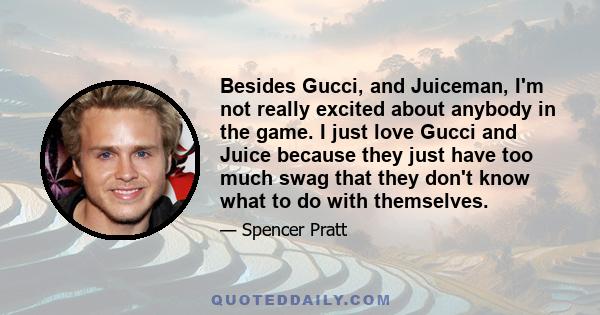 Besides Gucci, and Juiceman, I'm not really excited about anybody in the game. I just love Gucci and Juice because they just have too much swag that they don't know what to do with themselves.