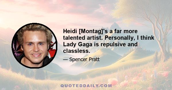 Heidi [Montag]'s a far more talented artist. Personally, I think Lady Gaga is repulsive and classless.