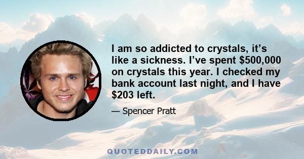 I am so addicted to crystals, it’s like a sickness. I’ve spent $500,000 on crystals this year. I checked my bank account last night, and I have $203 left.