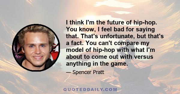 I think I'm the future of hip-hop. You know, I feel bad for saying that. That's unfortunate, but that's a fact. You can't compare my model of hip-hop with what I'm about to come out with versus anything in the game.