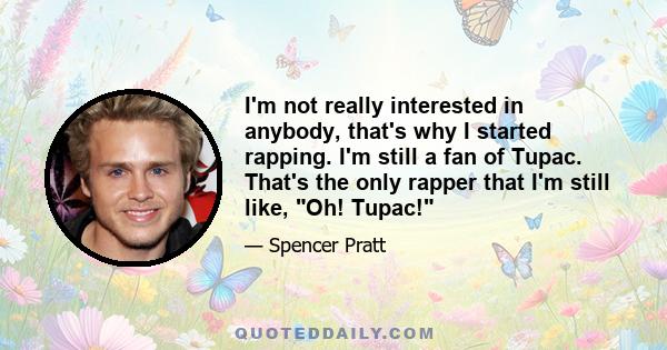 I'm not really interested in anybody, that's why I started rapping. I'm still a fan of Tupac. That's the only rapper that I'm still like, Oh! Tupac!