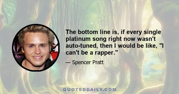 The bottom line is, if every single platinum song right now wasn't auto-tuned, then I would be like, I can't be a rapper.