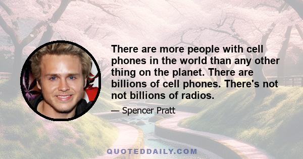 There are more people with cell phones in the world than any other thing on the planet. There are billions of cell phones. There's not not billions of radios.