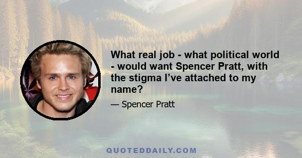 What real job - what political world - would want Spencer Pratt, with the stigma I’ve attached to my name?