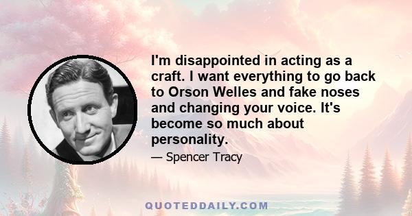 I'm disappointed in acting as a craft. I want everything to go back to Orson Welles and fake noses and changing your voice. It's become so much about personality.