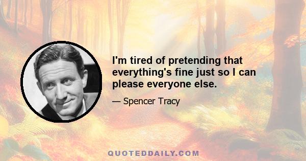 I'm tired of pretending that everything's fine just so I can please everyone else.