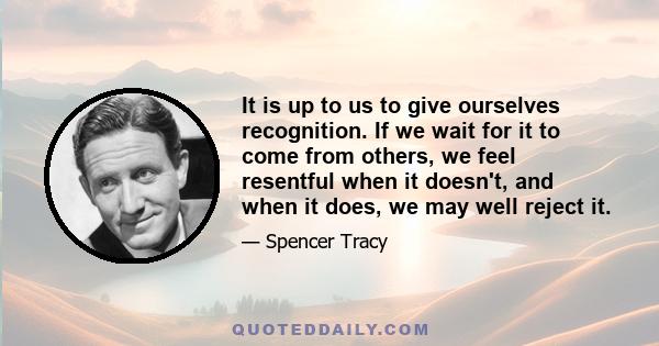 It is up to us to give ourselves recognition. If we wait for it to come from others, we feel resentful when it doesn't, and when it does, we may well reject it.