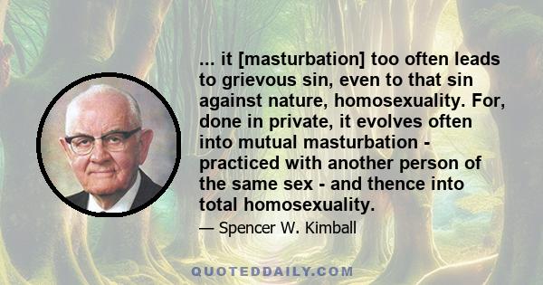 ... it [masturbation] too often leads to grievous sin, even to that sin against nature, homosexuality. For, done in private, it evolves often into mutual masturbation - practiced with another person of the same sex -