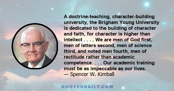 A doctrine-teaching, character-building university, the Brigham Young University is dedicated to the building of character and faith, for character is higher than intellect . . . . We are men of God first, men of