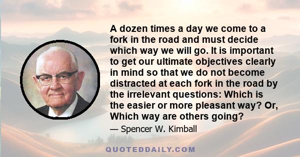 A dozen times a day we come to a fork in the road and must decide which way we will go. It is important to get our ultimate objectives clearly in mind so that we do not become distracted at each fork in the road by the