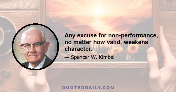 Any excuse for non-performance, no matter how valid, weakens character.