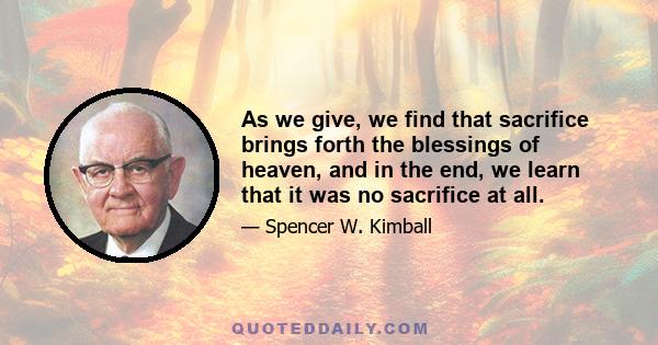 As we give, we find that sacrifice brings forth the blessings of heaven, and in the end, we learn that it was no sacrifice at all.