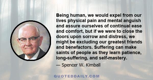 Being human, we would expel from our lives physical pain and mental anguish and assure ourselves of continual ease and comfort, but if we were to close the doors upon sorrow and distress, we might be excluding our