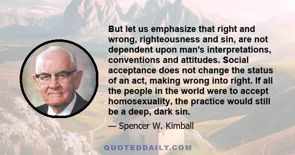 But let us emphasize that right and wrong, righteousness and sin, are not dependent upon man's interpretations, conventions and attitudes. Social acceptance does not change the status of an act, making wrong into right. 