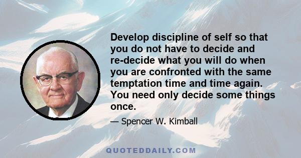 Develop discipline of self so that you do not have to decide and re-decide what you will do when you are confronted with the same temptation time and time again. You need only decide some things once.