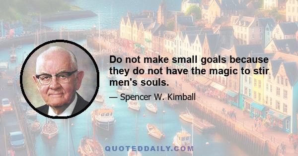 Do not make small goals because they do not have the magic to stir men's souls.