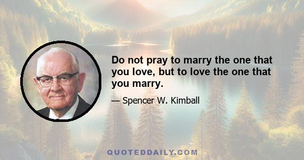 Do not pray to marry the one that you love, but to love the one that you marry.