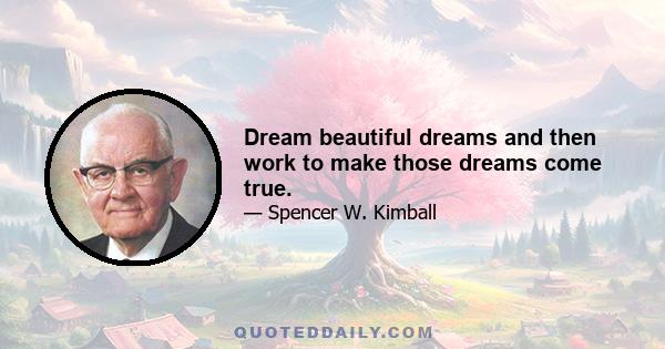 Dream beautiful dreams and then work to make those dreams come true.