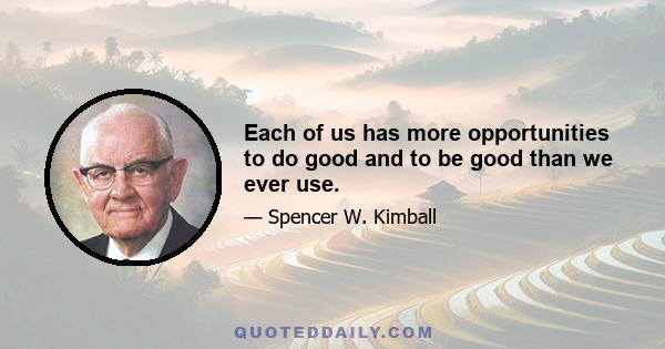 Each of us has more opportunities to do good and to be good than we ever use.