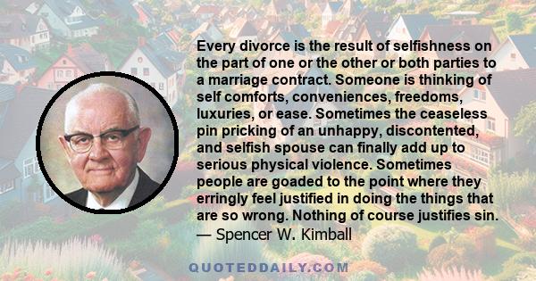 Every divorce is the result of selfishness on the part of one or the other or both parties to a marriage contract. Someone is thinking of self comforts, conveniences, freedoms, luxuries, or ease. Sometimes the ceaseless 