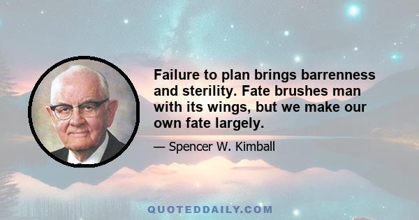 Failure to plan brings barrenness and sterility. Fate brushes man with its wings, but we make our own fate largely.