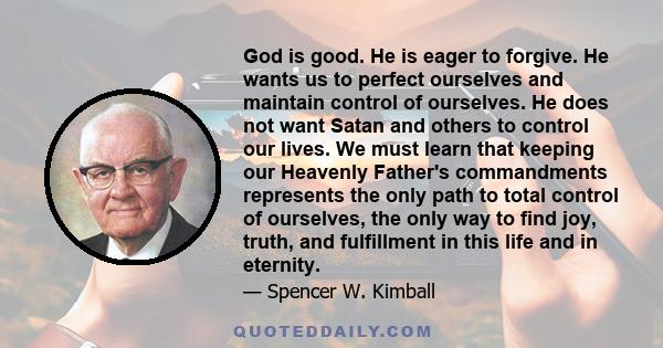 God is good. He is eager to forgive. He wants us to perfect ourselves and maintain control of ourselves. He does not want Satan and others to control our lives. We must learn that keeping our Heavenly Father's