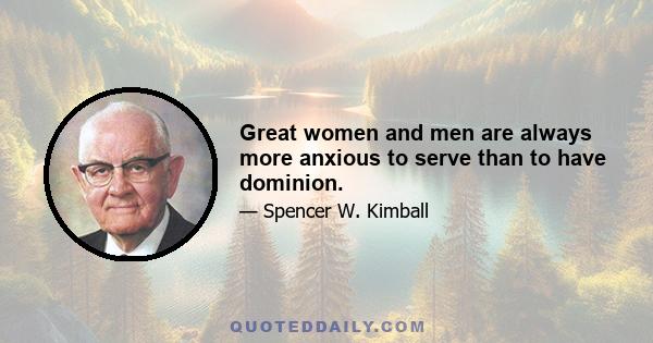 Great women and men are always more anxious to serve than to have dominion.