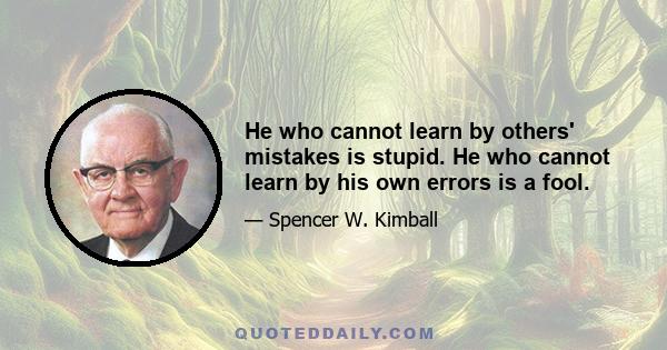 He who cannot learn by others' mistakes is stupid. He who cannot learn by his own errors is a fool.