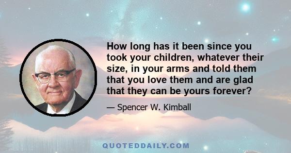 How long has it been since you took your children, whatever their size, in your arms and told them that you love them and are glad that they can be yours forever?