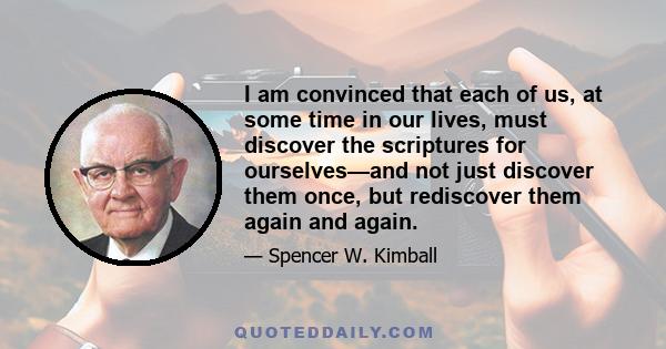 I am convinced that each of us, at some time in our lives, must discover the scriptures for ourselves—and not just discover them once, but rediscover them again and again.