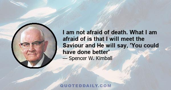 I am not afraid of death. What I am afraid of is that I will meet the Saviour and He will say, 'You could have done better'