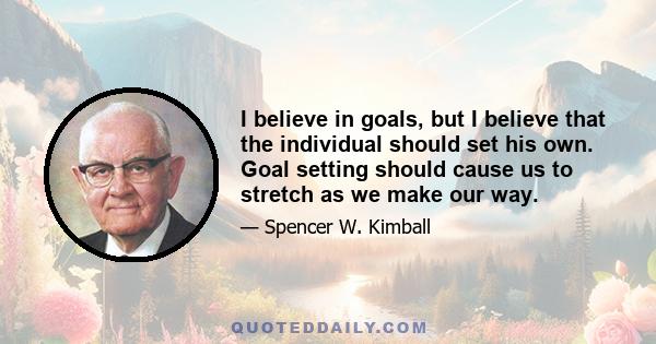 I believe in goals, but I believe that the individual should set his own. Goal setting should cause us to stretch as we make our way.