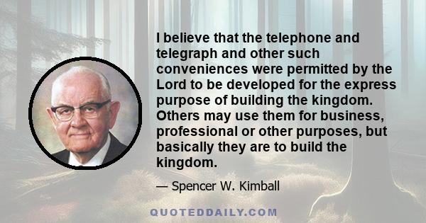 I believe that the telephone and telegraph and other such conveniences were permitted by the Lord to be developed for the express purpose of building the kingdom. Others may use them for business, professional or other