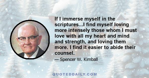 If I immerse myself in the scriptures...I find myself loving more intensely those whom I must love with all my heart and mind and strength, and loving them more. I find it easier to abide their counsel.