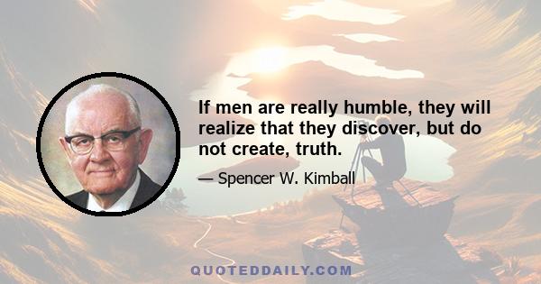 If men are really humble, they will realize that they discover, but do not create, truth.