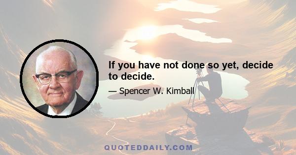 If you have not done so yet, decide to decide.