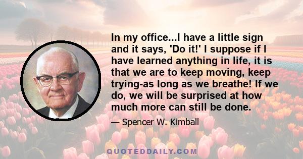 In my office...I have a little sign and it says, 'Do it!' I suppose if I have learned anything in life, it is that we are to keep moving, keep trying-as long as we breathe! If we do, we will be surprised at how much