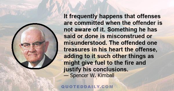 It frequently happens that offenses are committed when the offender is not aware of it. Something he has said or done is misconstrued or misunderstood. The offended one treasures in his heart the offense, adding to it